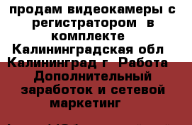 продам видеокамеры с регистратором  в комплекте - Калининградская обл., Калининград г. Работа » Дополнительный заработок и сетевой маркетинг   